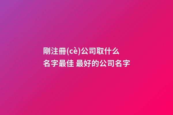 剛注冊(cè)公司取什么名字最佳 最好的公司名字-第1張-公司起名-玄機(jī)派